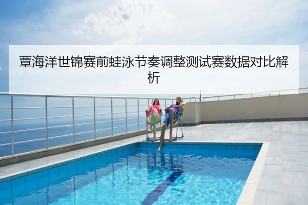 覃海洋世锦赛前蛙泳节奏调整测试赛数据对比解析