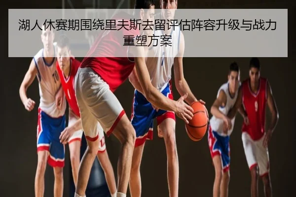 湖人休赛期围绕里夫斯去留评估阵容升级与战力重塑方案